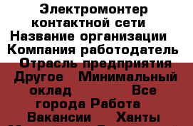 Электромонтер контактной сети › Название организации ­ Компания-работодатель › Отрасль предприятия ­ Другое › Минимальный оклад ­ 14 000 - Все города Работа » Вакансии   . Ханты-Мансийский,Белоярский г.